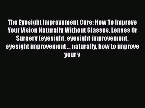 PDF The Eyesight Improvement Cure: How To Improve Your Vision Naturally Without Glasses Lenses