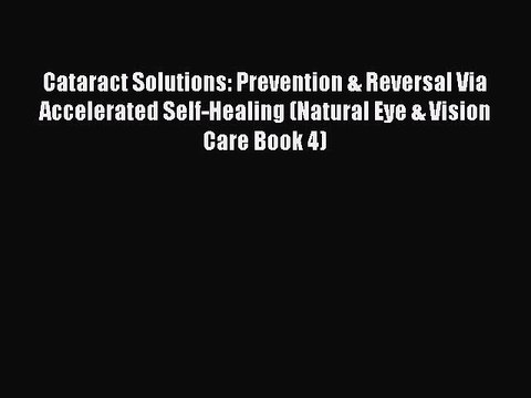Download Cataract Solutions: Prevention & Reversal Via Accelerated Self-Healing (Natural Eye