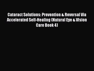 Download Cataract Solutions: Prevention & Reversal Via Accelerated Self-Healing (Natural Eye