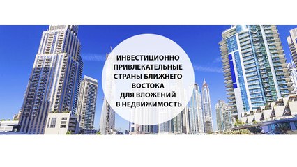Инвестиционно привлекательные страны Ближнего Востока для вложений в недвижимость
