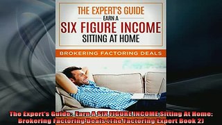 READ book  The Experts Guide  Earn A SIX FIGURE INCOME Sitting At Home Brokering Factoring Deals Full Free