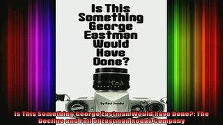 READ THE NEW BOOK   Is This Something George Eastman Would have Done The Decline and Fall of Eastman Kodak  FREE BOOOK ONLINE