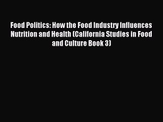 Read Food Politics: How the Food Industry Influences Nutrition and Health (California Studies