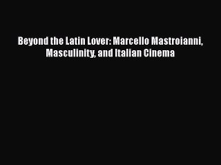 Download Video: [Read book] Beyond the Latin Lover: Marcello Mastroianni Masculinity and Italian Cinema [Download]