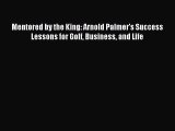 Download Mentored by the King: Arnold Palmer's Success Lessons for Golf Business and Life