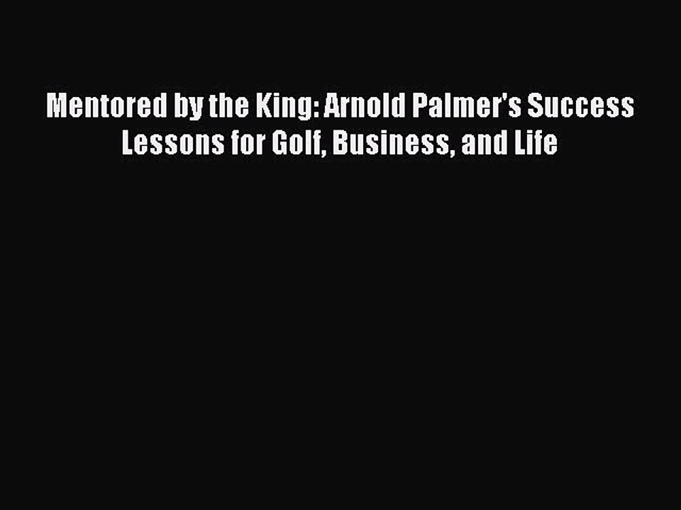 Download Mentored by the King: Arnold Palmer's Success Lessons for Golf Business and Life