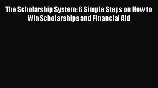 Book The Scholarship System: 6 Simple Steps on How to Win Scholarships and Financial Aid Full