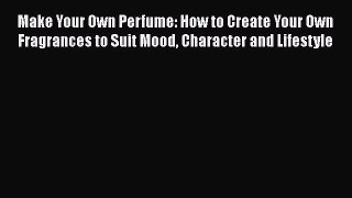 PDF Make Your Own Perfume: How to Create Your Own Fragrances to Suit Mood Character and Lifestyle