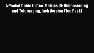 [Read Book] A Pocket Guide to Geo-Metrics III: Dimensioning and Tolerancing Inch Version (Ten