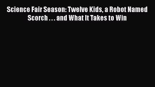 [Read Book] Science Fair Season: Twelve Kids a Robot Named Scorch . . . and What It Takes to