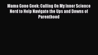 [Read Book] Mama Gone Geek: Calling On My Inner Science Nerd to Help Navigate the Ups and Downs