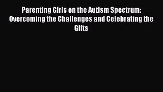 Download Parenting Girls on the Autism Spectrum: Overcoming the Challenges and Celebrating