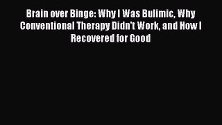 Download Brain over Binge: Why I Was Bulimic Why Conventional Therapy Didn't Work and How I