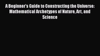 [Read Book] A Beginner's Guide to Constructing the Universe: Mathematical Archetypes of Nature