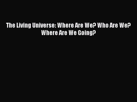 [Read Book] The Living Universe: Where Are We? Who Are We? Where Are We Going? Read Online
