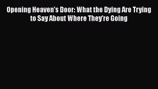 [Read Book] Opening Heaven's Door: What the Dying Are Trying to Say About Where They're Going