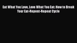 Download Eat What You Love Love What You Eat: How to Break Your Eat-Repent-Repeat Cycle Free