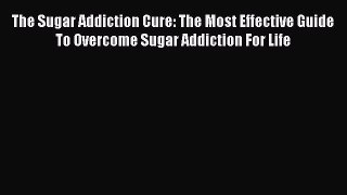 PDF The Sugar Addiction Cure: The Most Effective Guide To Overcome Sugar Addiction For Life
