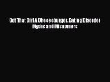 PDF Get That Girl A Cheeseburger: Eating Disorder Myths and Misnomers Free Books