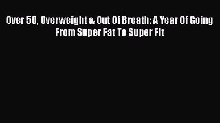 Download Over 50 Overweight & Out Of Breath: A Year Of Going From Super Fat To Super Fit Free