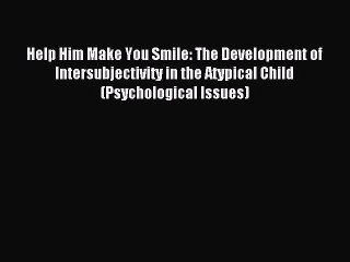 Read Help Him Make You Smile: The Development of Intersubjectivity in the Atypical Child (Psychological