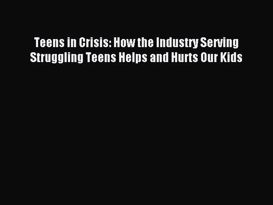 Download Teens in Crisis: How the Industry Serving Struggling Teens Helps and Hurts Our Kids