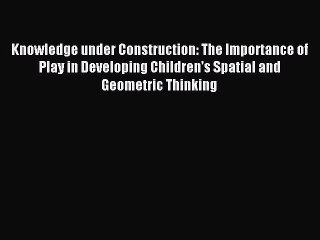 Read Knowledge under Construction: The Importance of Play in Developing Children's Spatial