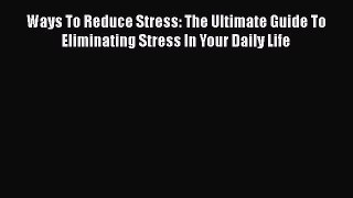 Download Ways To Reduce Stress: The Ultimate Guide To Eliminating Stress In Your Daily Life