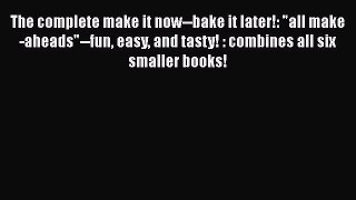 Read The complete make it now--bake it later!: all make-aheads--fun easy and tasty! : combines