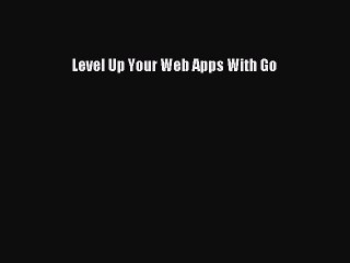 [Read PDF] Level Up Your Web Apps With Go Download Free