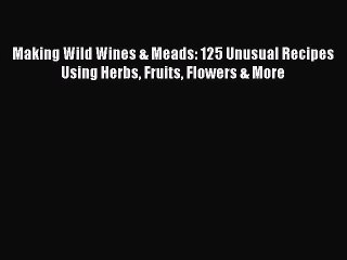 [Read Book] Making Wild Wines & Meads: 125 Unusual Recipes Using Herbs Fruits Flowers & More