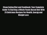 [Read Book] Clean Eating Diet and Cookbook: Your Complete Guide To Starting a Whole Foods Based