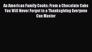 [Read Book] An American Family Cooks: From a Chocolate Cake You Will Never Forget to a Thanksgiving
