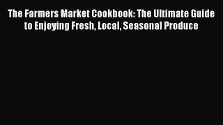 [Read Book] The Farmers Market Cookbook: The Ultimate Guide to Enjoying Fresh Local Seasonal