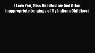 [Read Book] I Love You Miss Huddleston: And Other Inappropriate Longings of My Indiana Childhood