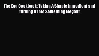 [Read Book] The Egg Cookbook: Taking A Simple Ingredient and Turning it into Something Elegant