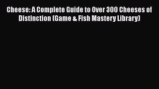 [Read Book] Cheese: A Complete Guide to Over 300 Cheeses of Distinction (Game & Fish Mastery
