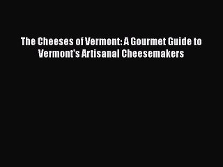 [Read Book] The Cheeses of Vermont: A Gourmet Guide to Vermont's Artisanal Cheesemakers Free