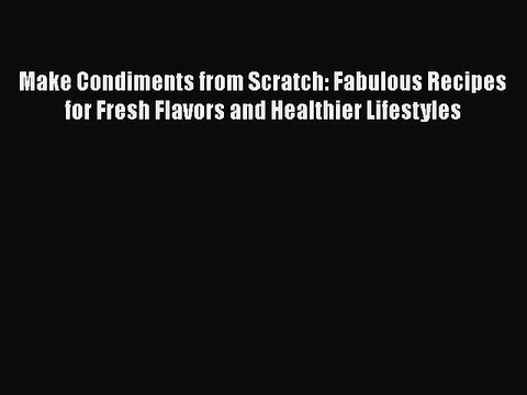 [Read Book] Make Condiments from Scratch: Fabulous Recipes for Fresh Flavors and Healthier