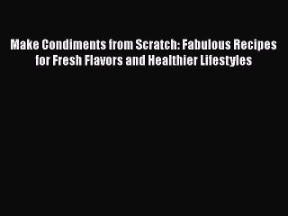 [Read Book] Make Condiments from Scratch: Fabulous Recipes for Fresh Flavors and Healthier