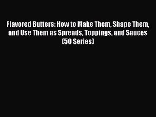 [Read Book] Flavored Butters: How to Make Them Shape Them and Use Them as Spreads Toppings