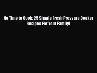 [Read Book] No Time to Cook: 25 Simple Fresh Pressure Cooker Recipes For Your Family!  Read