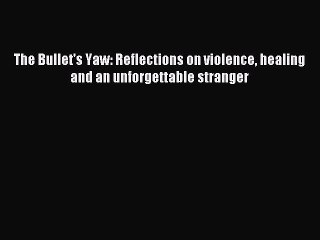 [Read PDF] The Bullet's Yaw: Reflections on violence healing and an unforgettable stranger
