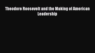 Read Theodore Roosevelt and the Making of American Leadership Ebook Free