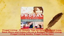 Read  Frugal Living 25 Simple Tips on How to Spend Less Save More and Enjoy Life on a Budget PDF Online