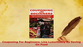 PDF  Couponing For Beginners Live Luxuriously By Saving On Food Read Full Ebook