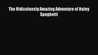 Read The Ridiculously Amazing Adventure of Haley Spaghetti Ebook Online