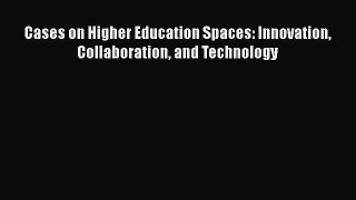 Download Cases on Higher Education Spaces: Innovation Collaboration and Technology Read Online