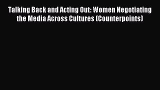 Read Talking Back and Acting Out: Women Negotiating the Media Across Cultures (Counterpoints)