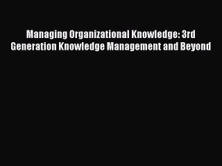 [Read Book] Managing Organizational Knowledge: 3rd Generation Knowledge Management and Beyond